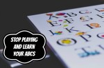 Stop Playing and Learn Your ABCs!