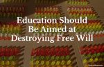 Education Should Be Aimed at Destroying Free Will.