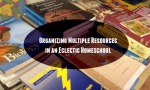 Organizing Multiple Resources in an Eclectic Homeschool