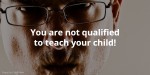 You are not qualified to teach your child!
