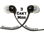 3 Can’t Miss Homeschooling Podcasts