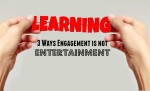 3 Ways Engagement Is Not Entertainment